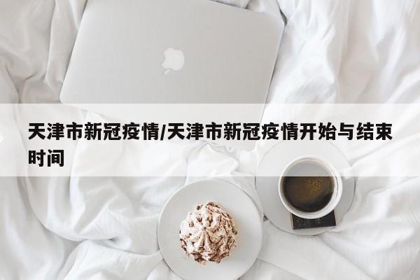 天津市新冠疫情/天津市新冠疫情开始与结束时间