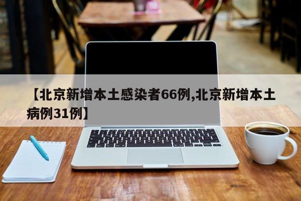 【北京新增本土感染者66例,北京新增本土病例31例】