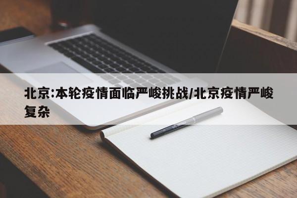 北京:本轮疫情面临严峻挑战/北京疫情严峻复杂