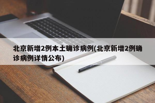北京新增2例本土确诊病例(北京新增2例确诊病例详情公布)