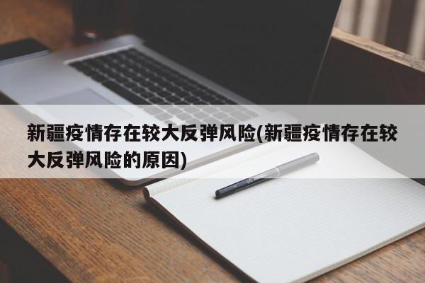 新疆疫情存在较大反弹风险(新疆疫情存在较大反弹风险的原因)