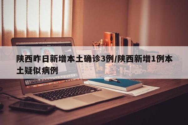 陕西昨日新增本土确诊3例/陕西新增1例本土疑似病例