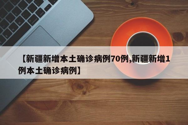 【新疆新增本土确诊病例70例,新疆新增1例本土确诊病例】