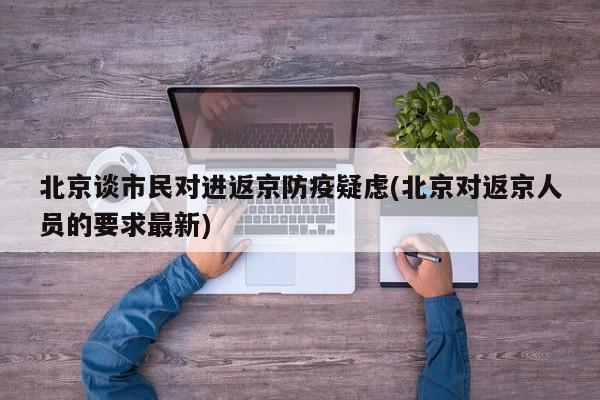 北京谈市民对进返京防疫疑虑(北京对返京人员的要求最新)