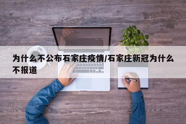 为什么不公布石家庄疫情/石家庄新冠为什么不报道