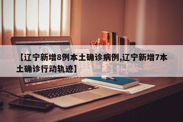 【辽宁新增8例本土确诊病例,辽宁新增7本土确诊行动轨迹】