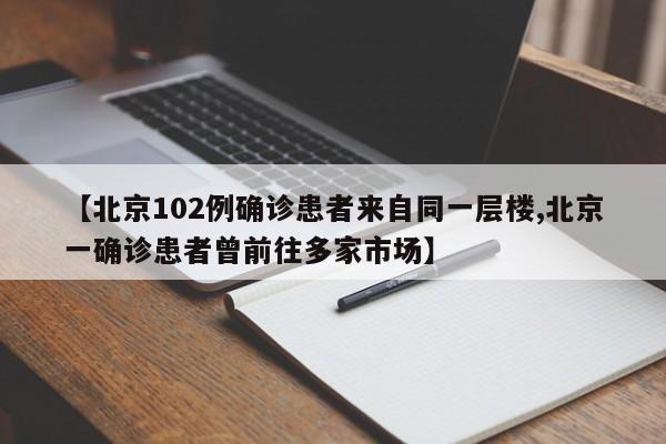 【北京102例确诊患者来自同一层楼,北京一确诊患者曾前往多家市场】