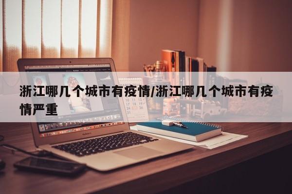 浙江哪几个城市有疫情/浙江哪几个城市有疫情严重