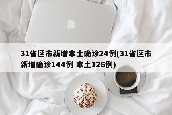 31省区市新增本土确诊24例(31省区市新增确诊144例 本土126例)
