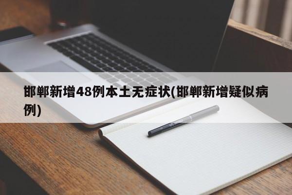 邯郸新增48例本土无症状(邯郸新增疑似病例)