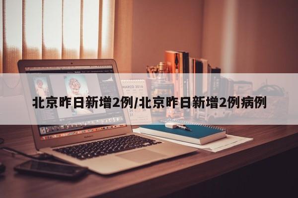 北京昨日新增2例/北京昨日新增2例病例