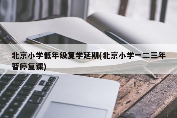北京小学低年级复学延期(北京小学一二三年暂停复课)
