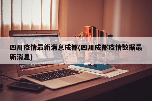 四川疫情最新消息成都(四川成都疫情数据最新消息)
