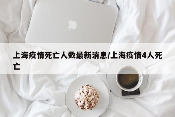 上海疫情死亡人数最新消息/上海疫情4人死亡