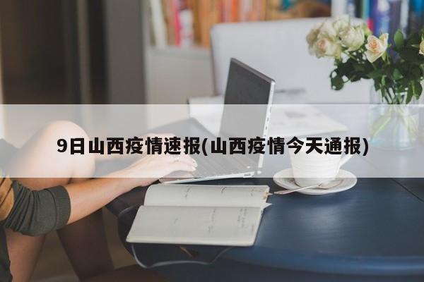 9日山西疫情速报(山西疫情今天通报)