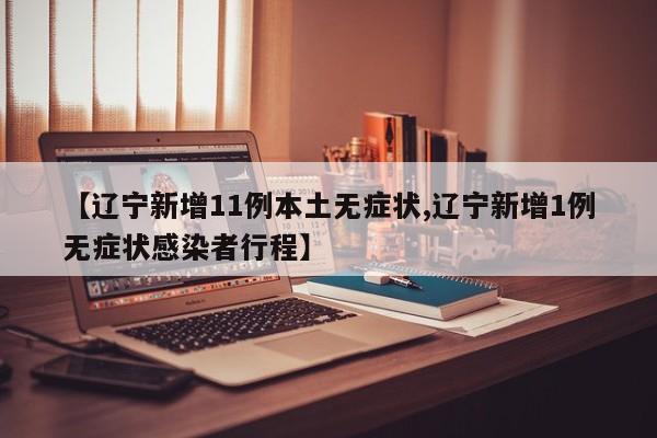【辽宁新增11例本土无症状,辽宁新增1例无症状感染者行程】