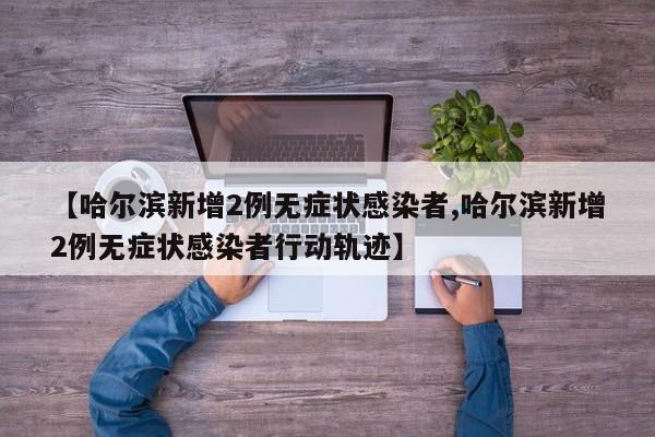 【哈尔滨新增2例无症状感染者,哈尔滨新增2例无症状感染者行动轨迹】