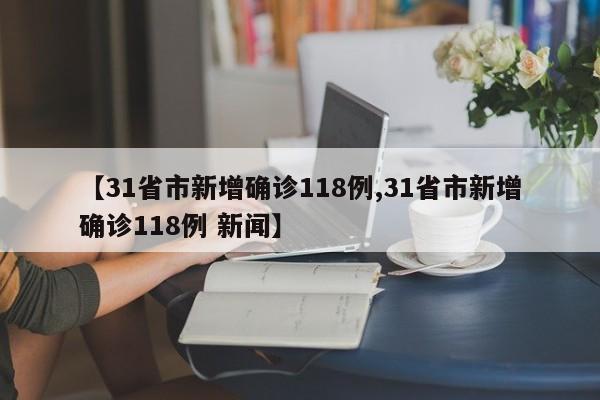 【31省市新增确诊118例,31省市新增确诊118例 新闻】