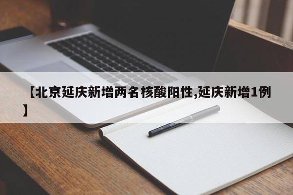 【北京延庆新增两名核酸阳性,延庆新增1例】