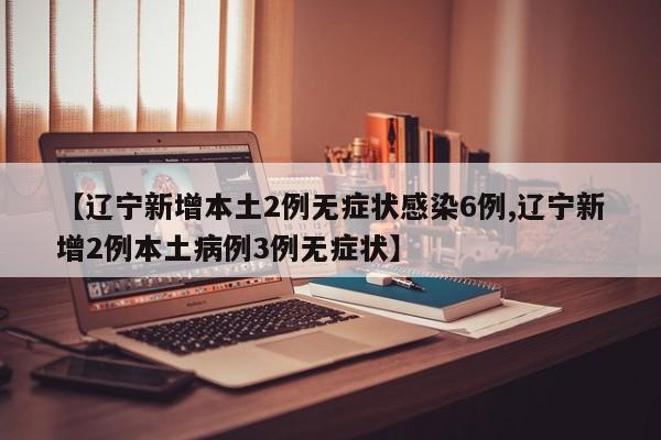 【辽宁新增本土2例无症状感染6例,辽宁新增2例本土病例3例无症状】