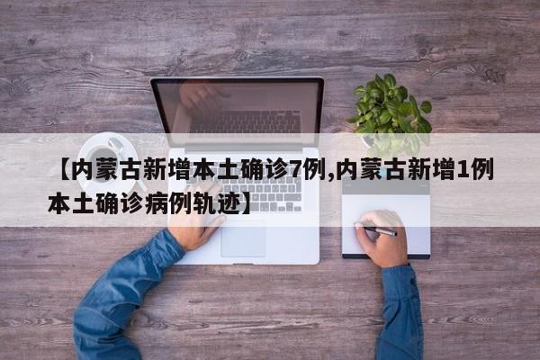 【内蒙古新增本土确诊7例,内蒙古新增1例本土确诊病例轨迹】
