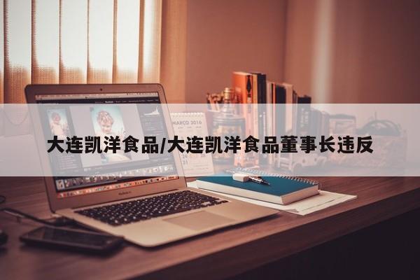 大连凯洋食品/大连凯洋食品董事长违反