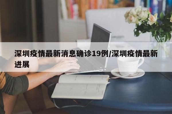 深圳疫情最新消息确诊19例/深圳疫情最新进展