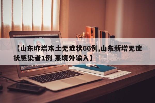 【山东昨增本土无症状66例,山东新增无症状感染者1例 系境外输入】