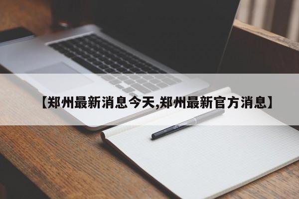 【郑州最新消息今天,郑州最新官方消息】