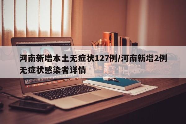 河南新增本土无症状127例/河南新增2例无症状感染者详情