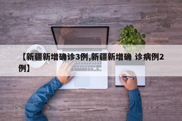 【新疆新增确诊3例,新疆新增确 诊病例2例】