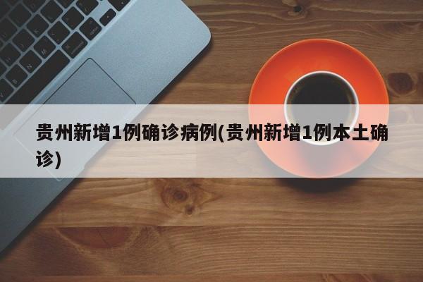 贵州新增1例确诊病例(贵州新增1例本土确诊)