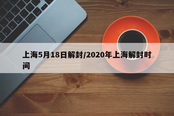 上海5月18日解封/2020年上海解封时间
