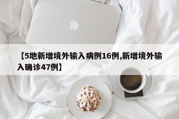 【5地新增境外输入病例16例,新增境外输入确诊47例】