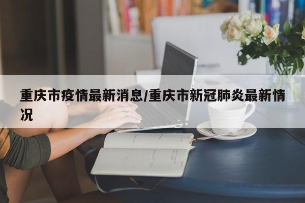 重庆市疫情最新消息/重庆市新冠肺炎最新情况