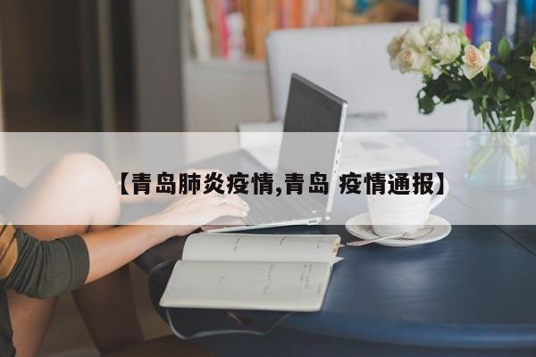【青岛肺炎疫情,青岛 疫情通报】