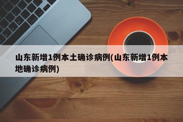 山东新增1例本土确诊病例(山东新增1例本地确诊病例)