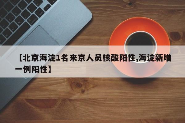 【北京海淀1名来京人员核酸阳性,海淀新增一例阳性】