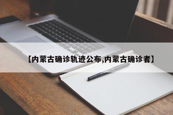 【内蒙古确诊轨迹公布,内蒙古确诊者】