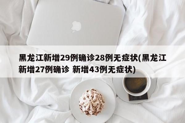 黑龙江新增29例确诊28例无症状(黑龙江新增27例确诊 新增43例无症状)