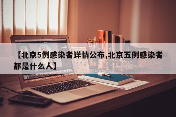 【北京5例感染者详情公布,北京五例感染者都是什么人】