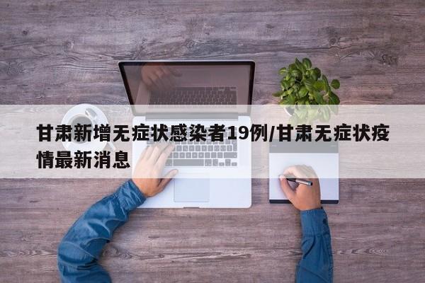 甘肃新增无症状感染者19例/甘肃无症状疫情最新消息