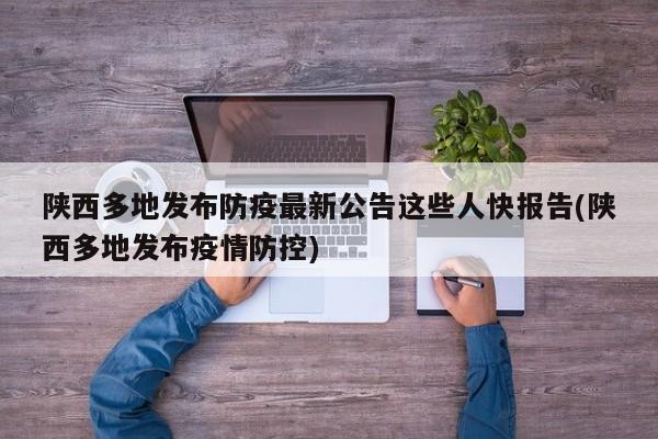 陕西多地发布防疫最新公告这些人快报告(陕西多地发布疫情防控)
