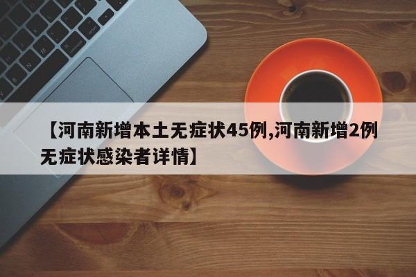 【河南新增本土无症状45例,河南新增2例无症状感染者详情】