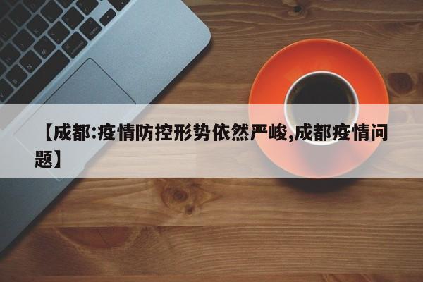 【成都:疫情防控形势依然严峻,成都疫情问题】