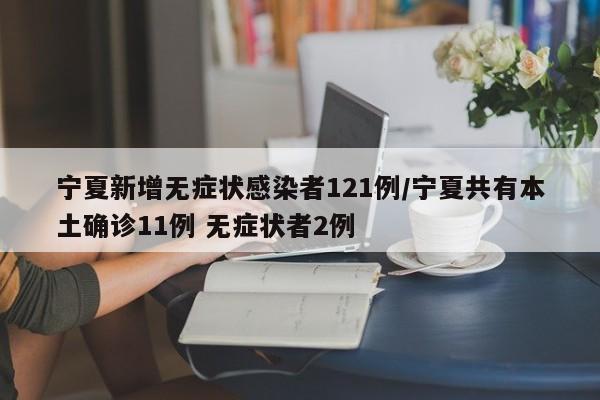 宁夏新增无症状感染者121例/宁夏共有本土确诊11例 无症状者2例