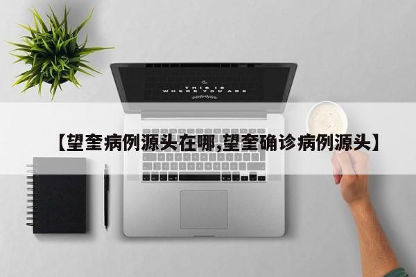 【望奎病例源头在哪,望奎确诊病例源头】