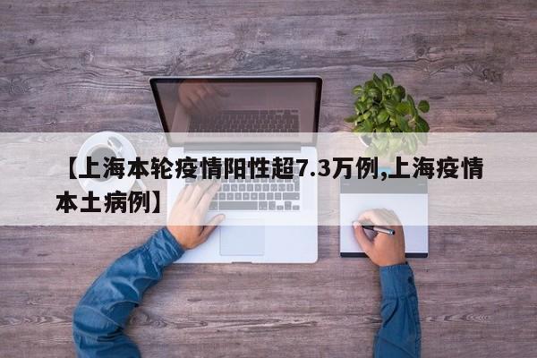 【上海本轮疫情阳性超7.3万例,上海疫情本土病例】