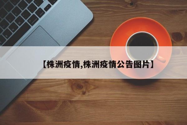 【株洲疫情,株洲疫情公告图片】
