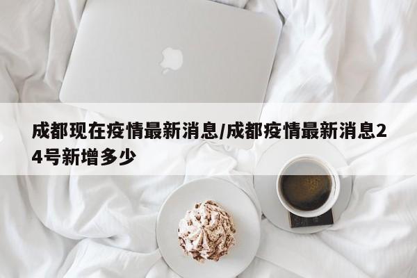 成都现在疫情最新消息/成都疫情最新消息24号新增多少
